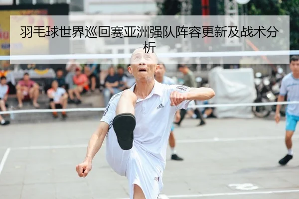 羽毛球世界巡回赛亚洲强队阵容更新及战术分析 | 6TSports